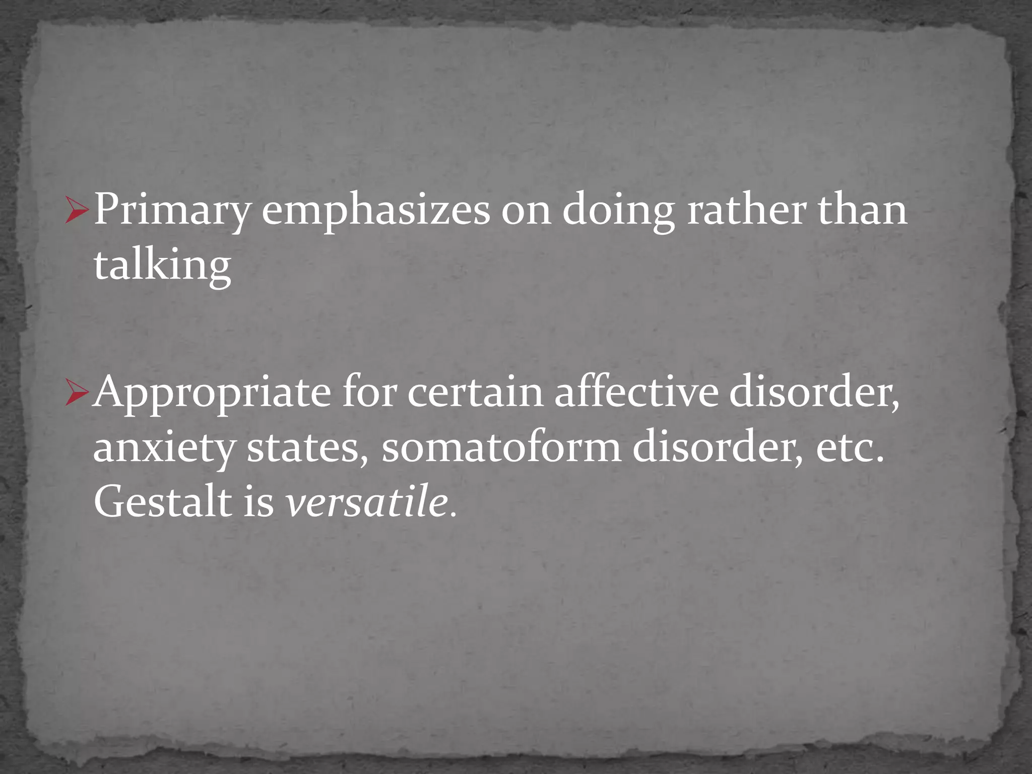 Primary emphasizes on doing rather than
 talking

Appropriate for certain affective disorder,
 anxiety states, somatoform disorder, etc.
 Gestalt is versatile.
 