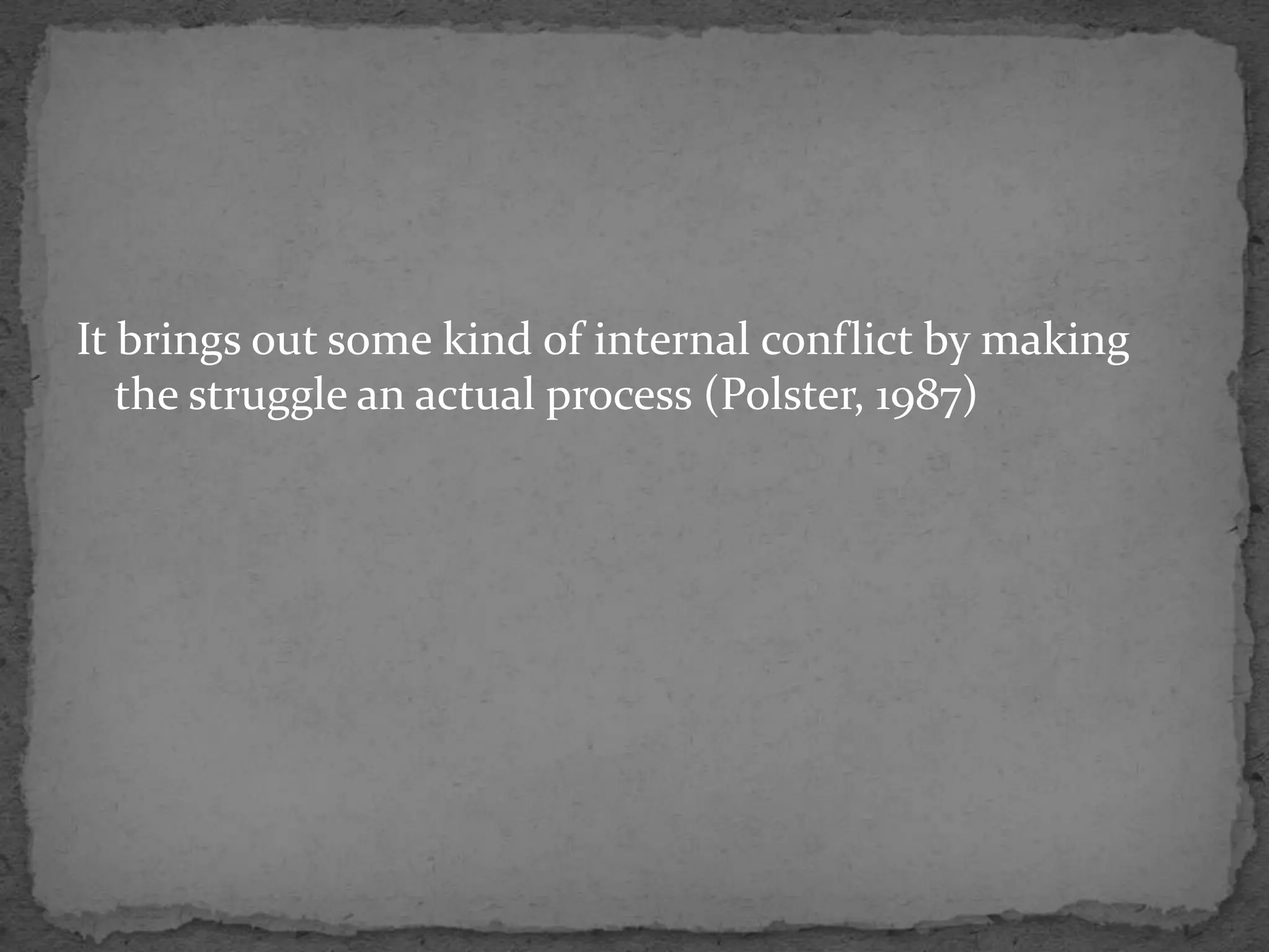 It brings out some kind of internal conflict by making
   the struggle an actual process (Polster, 1987)
 