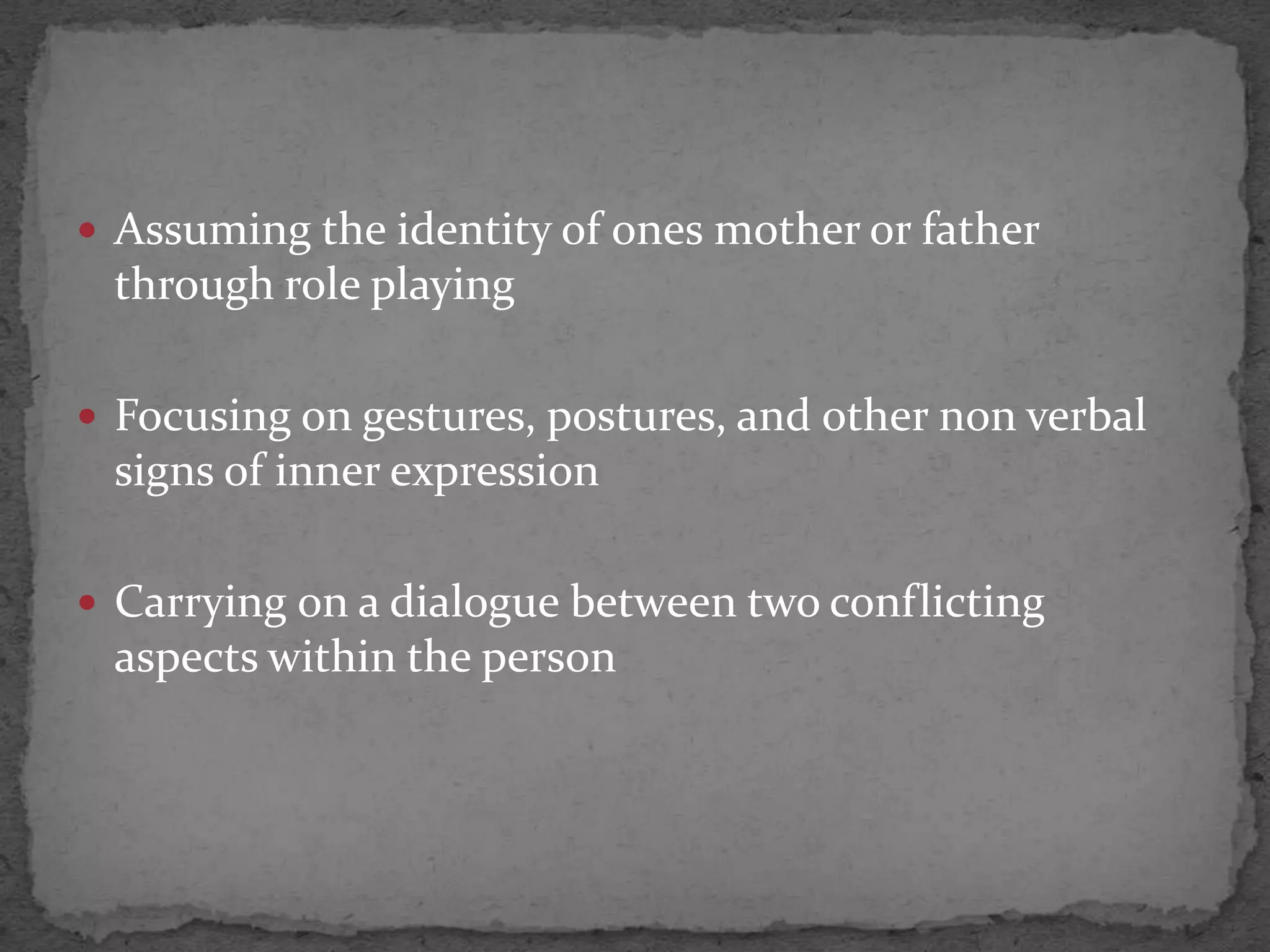  Assuming the identity of ones mother or father
 through role playing

 Focusing on gestures, postures, and other non verbal
 signs of inner expression

 Carrying on a dialogue between two conflicting
 aspects within the person
 