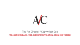 A/C 
The Art Director / Copywriter Duo 
WILLIAM BERNBACH ~1960 · INDUSTRY REVOLUTION · FROM $1M TO $40M 
 