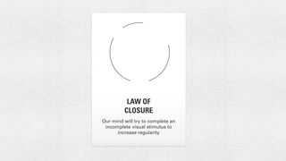 LAW OF 
CLOSURE 
Our mind will try to complete an 
incomplete visual stimulus to 
increase regularity 
 