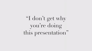 “I don’t get why 
you’re doing 
this presentation” 
 