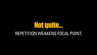 Not quite… 
REPETITION WEAKENS FOCAL POINT. 
 
