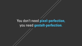 You don’t need pixel-perfection, 
you need gestalt-perfection. 
 