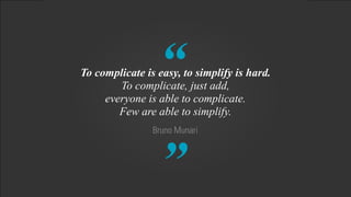 “ 
” Bruno Munari 
To complicate is easy, to simplify is hard. 
To complicate, just add, 
everyone is able to complicate. 
Few are able to simplify. 
 