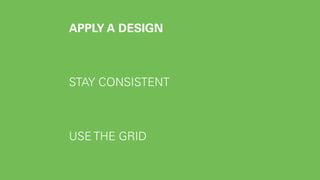 APPLY A DESIGN 
STAY CONSISTENT 
USE THE GRID 
 