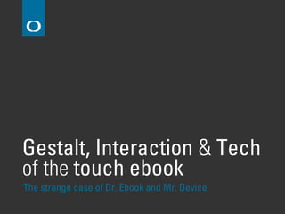 Gestalt, Interaction & Tech
of the touch ebook
The strange case of Dr. Ebook and Mr. Device
 