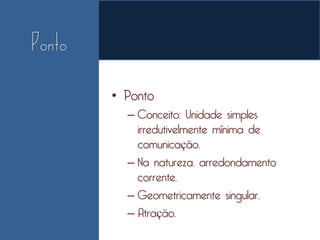 • Ponto
  – Conceito: Unidade simples
    irredutivelmente mínima de
    comunicação.
  – Na natureza, arredondamento
    corrente.
  – Geometricamente singular.
  – Atração.
 
