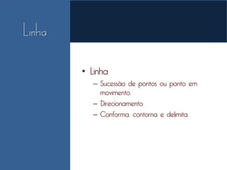 • Linha
   – Sucessão de pontos ou ponto em
     movimento.
   – Direcionamento.
   – Conforma, contorna e delimita.
 
