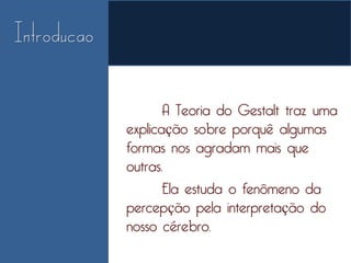 A Teoria do Gestalt traz uma
explicação sobre porquê algumas
formas nos agradam mais que
outras.
       Ela estuda o fenômeno da
percepção pela interpretação do
nosso cérebro.
 
