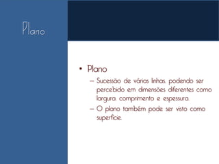 • Plano
  – Sucessão de várias linhas, podendo ser
    percebido em dimensões diferentes como
    largura, comprimento e espessura.
  – O plano também pode ser visto como
    superfície.
 