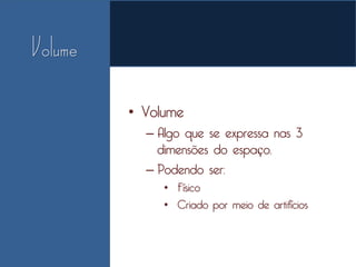 • Volume
  – Algo que se expressa nas 3
    dimensões do espaço.
  – Podendo ser:
     • Físico
     • Criado por meio de artifícios
 