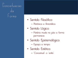 • Sentido Filosófico:
   – Platônica e Aristotélica.
• Sentido Lógico:
   – Matéria muda no juízo e forma
     permanece.
• Sentido Epistemológico:
   – Espaço e tempo.
• Sentido Estético:
   – “Conceitual”, o “estilo”.
 