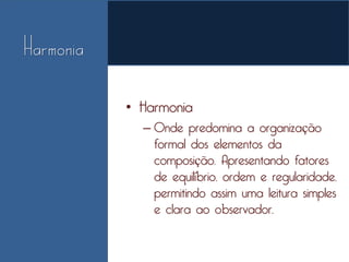 • Harmonia
  – Onde predomina a organização
    formal dos elementos da
    composição. Apresentando fatores
    de equilíbrio, ordem e regularidade,
    permitindo assim uma leitura simples
    e clara ao observador.
 