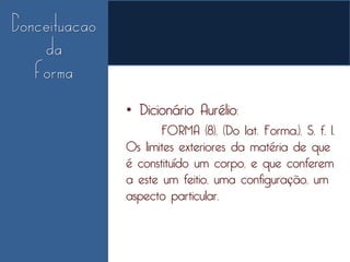 • Dicionário Aurélio:
       FORMA (8). (Do lat. Forma.). S. f. 1.
Os limites exteriores da matéria de que
é constituído um corpo, e que conferem
a este um feitio, uma configuração, um
aspecto particular.
 
