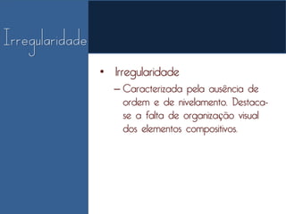 • Irregularidade
  – Caracterizada pela ausência de
    ordem e de nivelamento. Destaca-
    se a falta de organização visual
    dos elementos compositivos.
 