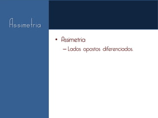 • Assimetria
   – Lados opostos diferenciados.
 