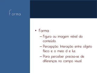 • Forma
  – Figura ou imagem visível do
    conteúdo.
  – Percepção: Interação entre objeto
    físico e o meio d e luz.
  – Para perceber precisa-se de
    diferenças no campo visual.
 
