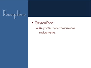 • Desequilíbrio
   – As partes não compensam
     mutuamente.
 