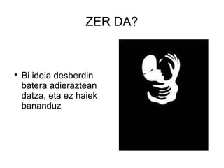 ZER DA?




    Bi ideia desberdin
    batera adieraztean
    datza, eta ez haiek
    bananduz
 