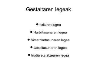 Gestaltaren legeak

     Itxituren legea

 Hurbiltasunaren legea

Simetrikotasunaren legea

 Jarraitasunaren legea

Irudia eta atzearen legea
 