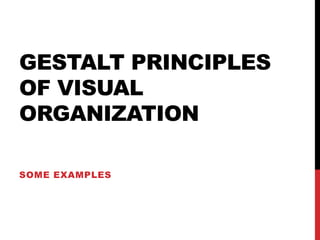 GESTALT PRINCIPLES
OF VISUAL
ORGANIZATION
SOME EXAMPLES
 