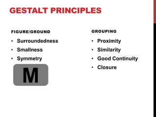 GESTALT PRINCIPLES
FIGURE/GROUND
• Surroundedness
• Smallness
• Symmetry
GROUPING
• Proximity
• Similarity
• Good Continuity
• Closure
M
 