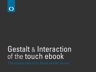 Gestalt & Interaction
of the touch ebook
The strange case of Dr. Ebook and Mr. Device
 
