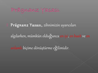  Prägnanz Yasası, zihnimizin uyarıcıları
algılarken, mümkün olduğunca en iyi, en basit ve en
anlamlı biçime dönüştürme eğilimidir.
 