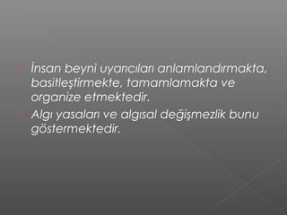  İnsan beyni uyarıcıları anlamlandırmakta,
basitleştirmekte, tamamlamakta ve
organize etmektedir.
 Algı yasaları ve algısal değişmezlik bunu
göstermektedir.
 