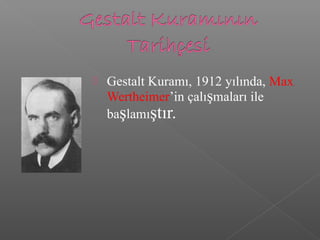  Gestalt Kuramı, 1912 yılında, Max
Wertheimer’in çalışmaları ile
başlamıştır.
 
