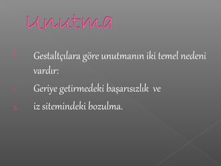  Gestaltçılara göre unutmanın iki temel nedeni
vardır:
1. Geriye getirmedeki başarısızlık ve
2. iz sitemindeki bozulma.
 