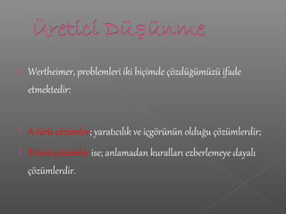  Wertheimer, problemleri iki biçimde çözdüğümüzü ifade
etmektedir:
 A türü çözümler; yaratıcılık ve içgörünün olduğu çözümlerdir;
 B türü çözümler ise; anlamadan kuralları ezberlemeye dayalı
çözümlerdir.
 