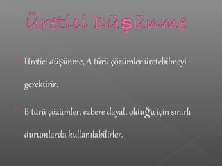  Üretici düşünme, A türü çözümler üretebilmeyi
gerektirir.
 B türü çözümler, ezbere dayalı olduğu için sınırlı
durumlarda kullanılabilirler.
 