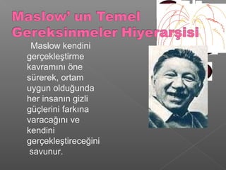 Maslow kendini
gerçekleştirme
kavramını öne
sürerek, ortam
uygun olduğunda
her insanın gizli
güçlerini farkına
varacağını ve
kendini
gerçekleştireceğini
savunur.
 