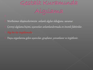 
 Wertheimer düşüncelerimizin anlamlı algılar olduğunu savunur.
 Çevreyi algılama biçimi, uyaranları anlamlandırmada en önemli faktördür.
 Algı bir tür örgütlemedir.
 Duyu organlarına gelen uyarıcılar, gruplanır, yorumlanır ve örgütlenir.
 