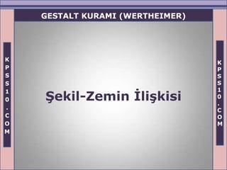 GESTALT KURAMI (WERTHEIMER)




K
                                  K
P                                 P
S                                 S
S                                 S
1                                 1
0   ġekil-Zemin ĠliĢkisi          0
                                  .
.                                 C
C                                 O
O                                 M
M
 