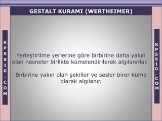 GESTALT KURAMI (WERTHEIMER)




K
                                                            K
P                                                           P
S                                                           S
      Yerleştirilme yerlerine göre birbirine daha yakın
S                                                           S
    olan nesneler birlikte kümelendirilerek algılanırlar.   1
1
                                                            0
0
     Birbirine yakın olan şekiller ve sesler birer küme     .
.                                                           C
C                     olarak algılanır.                     O
O                                                           M
M
 