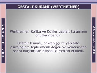 GESTALT KURAMI (WERTHEIMER)




K
                                                      K
P                                                     P
S   Wertheimer, Koffka ve Köhler gestalt kuramının    S
S                  öncülerindendir.                   S
1                                                     1
                                                      0
0       Gestalt kuramı, davranışçı ve yapısalcı       .
.   psikologlara tepki olarak doğdu ve kendisinden    C
C                                                     O
     sonra oluşturulan bilişsel kuramları etkiledi.
O                                                     M
M
 