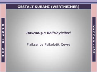 GESTALT KURAMI (WERTHEIMER)




K
                                       K
P                                      P
S                                      S
       Davranışın Belirleyicileri
S                                      S
1                                      1
                                       0
0
        Fiziksel ve Psikolojik Çevre   .
.                                      C
C                                      O
O                                      M
M
 