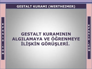 GESTALT KURAMI (WERTHEIMER)




K
                                   K
P                                  P
S                                  S
S      GESTALT KURAMININ           S
                                   1
1
0   ALGILAMAYA VE ÖĞRENMEYE        0
                                   .
.      ĠLĠġKĠN GÖRÜġLERĠ.          C
C                                  O
O                                  M
M
 