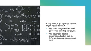 5. Algı Alanı, Algı Dayanağı, Derinlik
Algısı, Algıda Bütünlük
+ Algı Alanı: Bireyin belli bir anda
çevresinde fark ettiği her şeydir.
+ Algı Dayanağı: İnsanın
algılamalarında etkin olan bu
değerler sistemine algı dayanağı
denir.
 