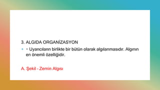 3. ALGIDA ORGANİZASYON
+ Uyarıcıların birlikte bir bütün olarak algılanmasıdır. Algının
en önemli özelliğidir.
A. Şekil – Zemin Algısı
 