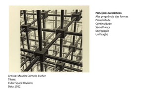 Princípios Gestálticos
Alta pregnância das formas
Proximidade
Continuidade
Semelhança
Segregação
Unificação
Artista: Maurits Cornelis Escher
Título:
Cubic Space Division
Data:1952
 
