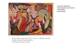 Pintura óleo sobre tela, 30 cm x 40 cm - abstrato surreal.
Artista: Esmair Pereira Martins
Formado em Artes Visuais.
Princípios Gestálticos
Baixa pregnância das formas
Proximidade
Continuidade
 