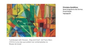 "Landscape with Houses , Dog and Cow", de Franz Marc
(1914) é uma das que podem ser contempladas no
Museu de Israel
Princípios Gestálticos
Baixa pregnância das formas
Proximidade
Segragação
 