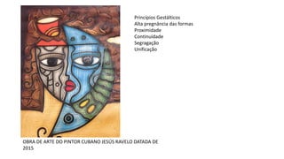 OBRA DE ARTE DO PINTOR CUBANO JESÚS RAVELO DATADA DE
2015
Princípios Gestálticos
Alta pregnância das formas
Proximidade
Continuidade
Segragação
Unificação
 