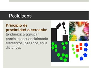Postulados 
Principio de 
proximidad o cercanía: 
tendemos a agrupar 
parcial o secuencialmente 
elementos, basados en la 
distancia. 
 