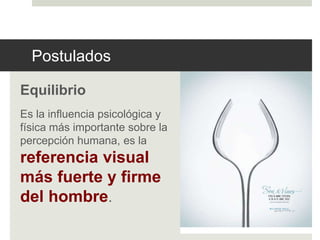 Postulados 
Equilibrio 
Es la influencia psicológica y 
física más importante sobre la 
percepción humana, es la 
referencia visual 
más fuerte y firme 
del hombre. 
 