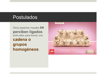 Postulados 
Otros aspectos visuales se 
perciben ligados 
entre ellos para formar una 
cadena o 
grupos 
homogéneos. 
 